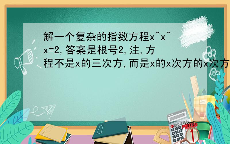 解一个复杂的指数方程x^x^x=2,答案是根号2,注,方程不是x的三次方,而是x的x次方的x次方,所以不是三次根号2这是到初中代数题,请不要用对数的知识