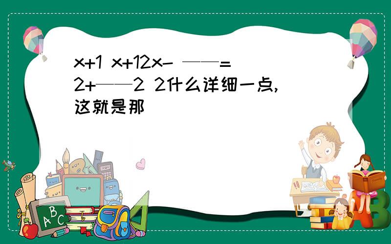 x+1 x+12x- ——=2+——2 2什么详细一点,这就是那