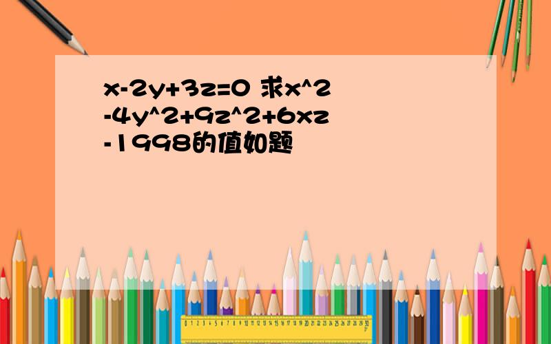 x-2y+3z=0 求x^2-4y^2+9z^2+6xz-1998的值如题