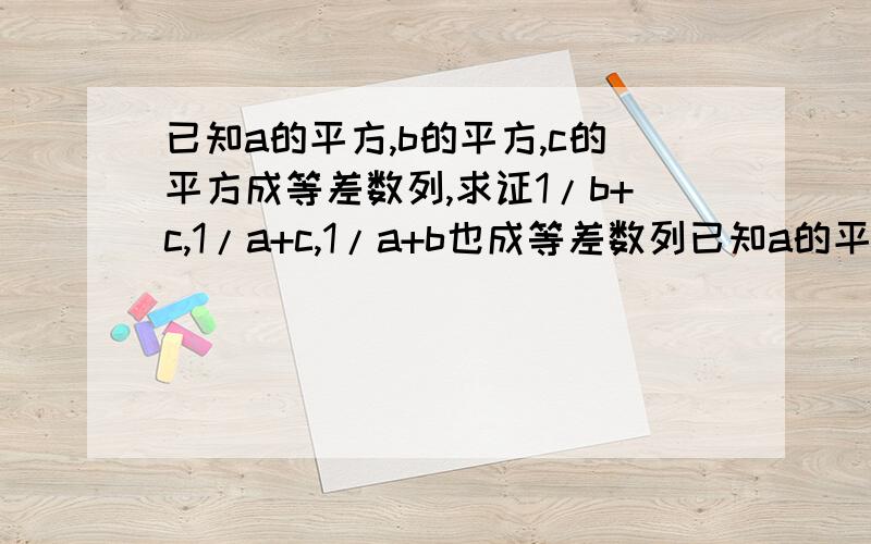 已知a的平方,b的平方,c的平方成等差数列,求证1/b+c,1/a+c,1/a+b也成等差数列已知a的平方,b的平方,c的平方成等差数列,求证1/a+c,1/b+c,1/a+b也成等差数列,为什么,