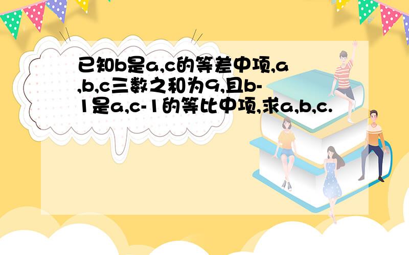 已知b是a,c的等差中项,a,b,c三数之和为9,且b-1是a,c-1的等比中项,求a,b,c.