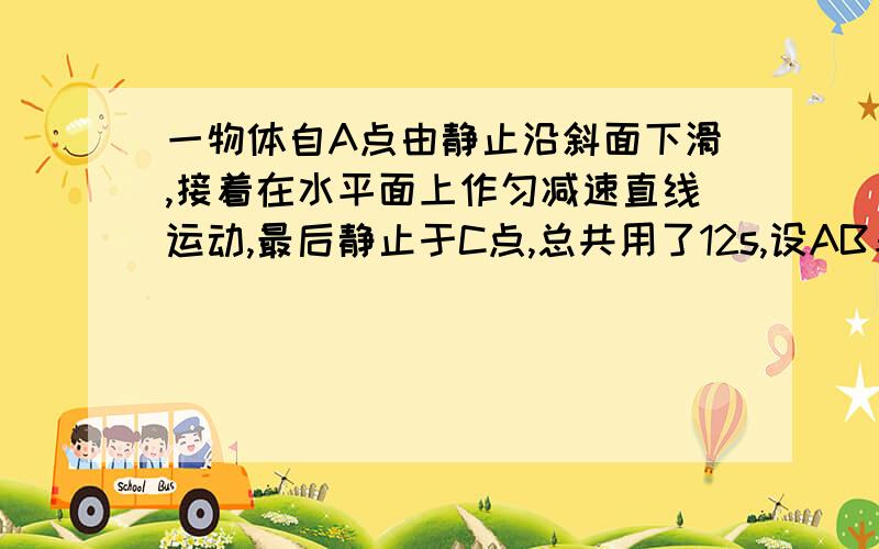 一物体自A点由静止沿斜面下滑,接着在水平面上作匀减速直线运动,最后静止于C点,总共用了12s,设AB＝4m,BC＝8m,则物体在AB和BC上运动的加速度a1为________m/s2,a2为_________m/s2.