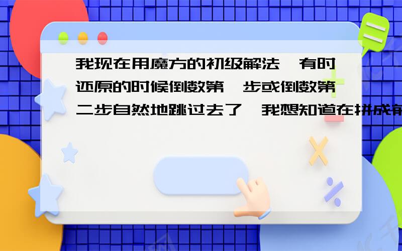 我现在用魔方的初级解法,有时还原的时候倒数第一步或倒数第二步自然地跳过去了,我想知道在拼成前两层后最后一层怎样可以更简便（附：拼第一层的十字和角快时有些慢,经常望着魔方发