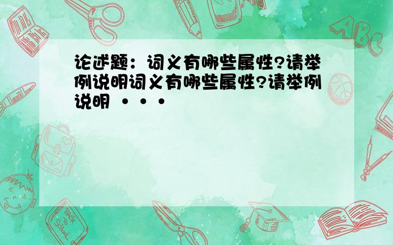 论述题：词义有哪些属性?请举例说明词义有哪些属性?请举例说明 ···