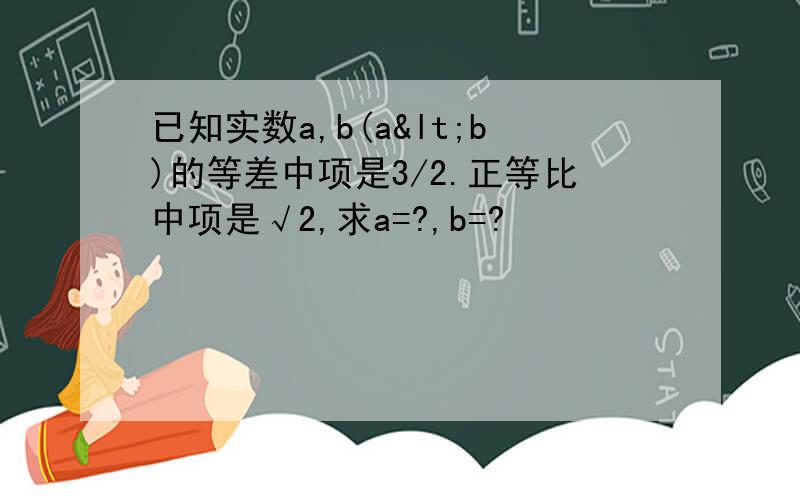 已知实数a,b(a<b)的等差中项是3/2.正等比中项是√2,求a=?,b=?