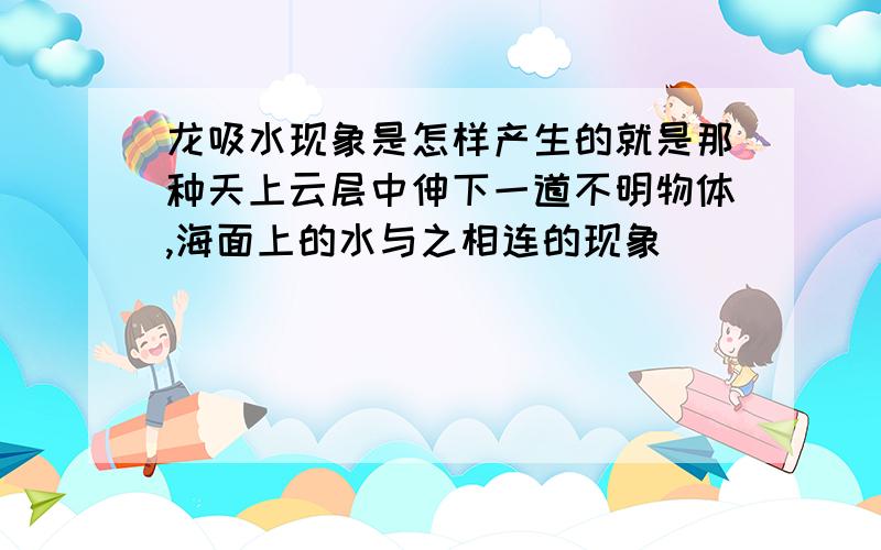 龙吸水现象是怎样产生的就是那种天上云层中伸下一道不明物体,海面上的水与之相连的现象