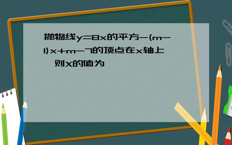 抛物线y=8x的平方-(m-1)x+m-7的顶点在x轴上,则X的值为