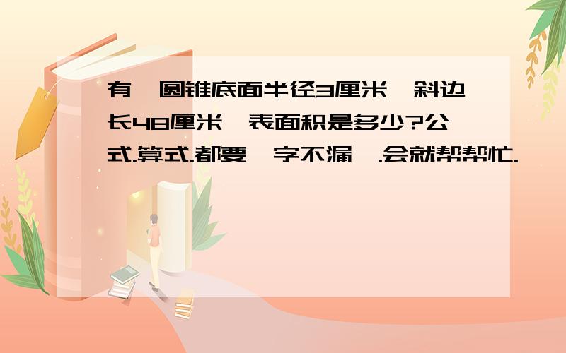 有一圆锥底面半径3厘米,斜边长48厘米,表面积是多少?公式.算式.都要一字不漏哒.会就帮帮忙.