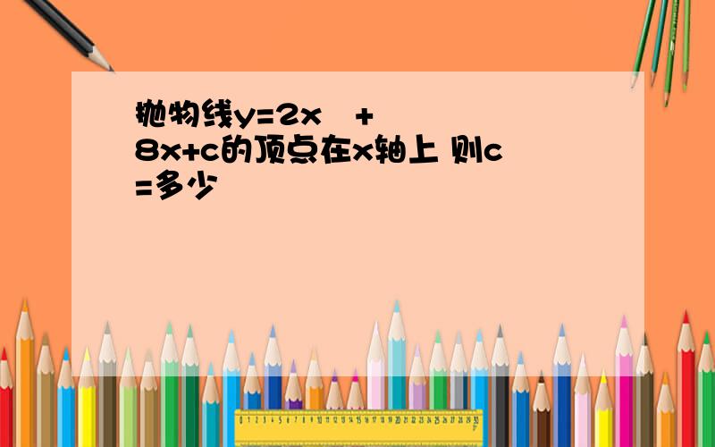 抛物线y=2x²+8x+c的顶点在x轴上 则c=多少