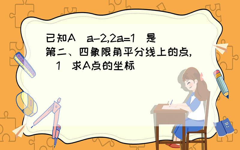 已知A（a-2,2a=1)是第二、四象限角平分线上的点,（1）求A点的坐标