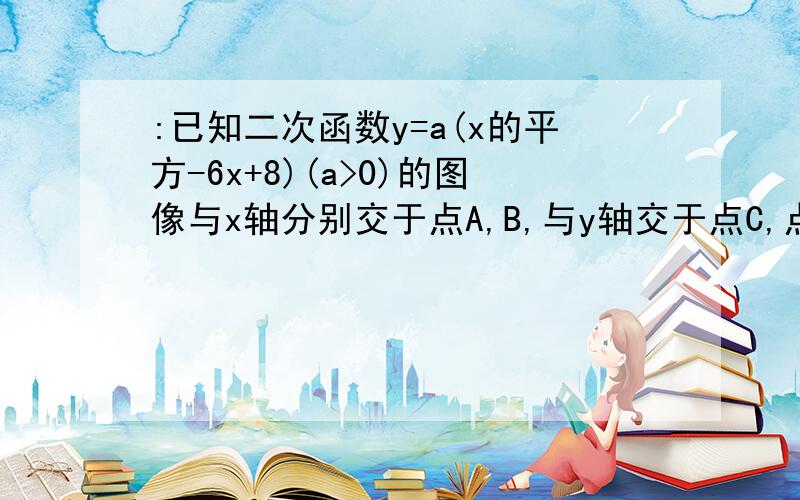 :已知二次函数y=a(x的平方-6x+8)(a>0)的图像与x轴分别交于点A,B,与y轴交于点C,点D是抛物线的顶点1.如图1,连接Ac,将三角形OAC沿直线AC翻折,若点O的对应点O‘恰好落在该抛物线的对称轴上,求实数a的