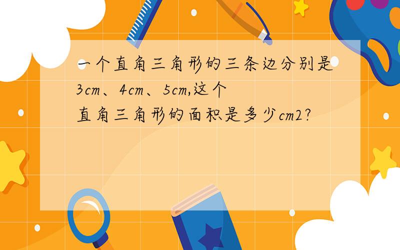 一个直角三角形的三条边分别是3cm、4cm、5cm,这个直角三角形的面积是多少cm2?