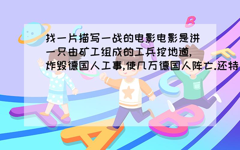 找一片描写一战的电影电影是讲一只由矿工组成的工兵挖地道,炸毁德国人工事,使几万德国人阵亡.还特别强调了地道好像长度相当于从欧洲某个城市到某个城市的距离