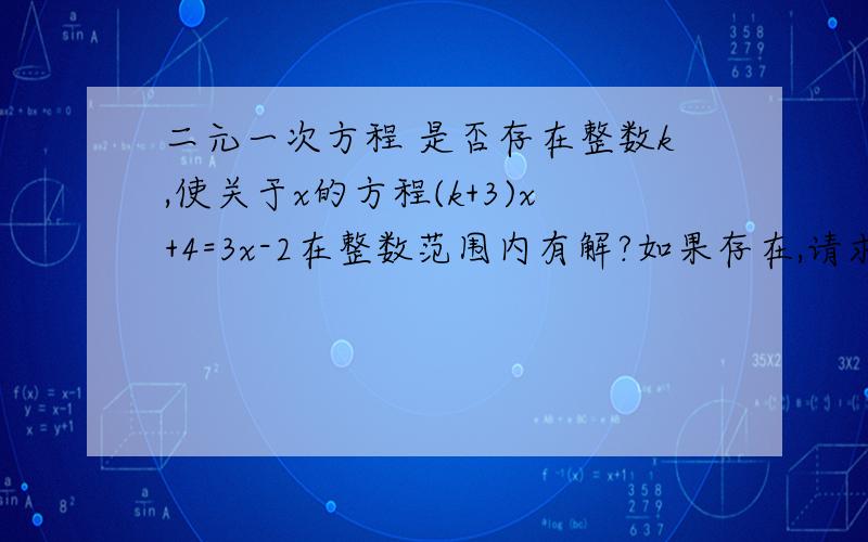 二元一次方程 是否存在整数k,使关于x的方程(k+3)x+4=3x-2在整数范围内有解?如果存在,请求出k的值,不存在,请说明理由 第二题 已知二元一次方程5x+y/3=y+1,用含x的代数式表示y?