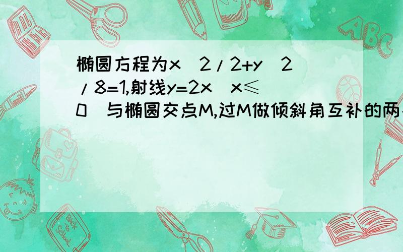 椭圆方程为x^2/2+y^2/8=1,射线y=2x(x≤0）与椭圆交点M,过M做倾斜角互补的两条直线,与椭圆交于AB两点.求证直线AB的斜率为2求三角形AMBer的面积的最大值