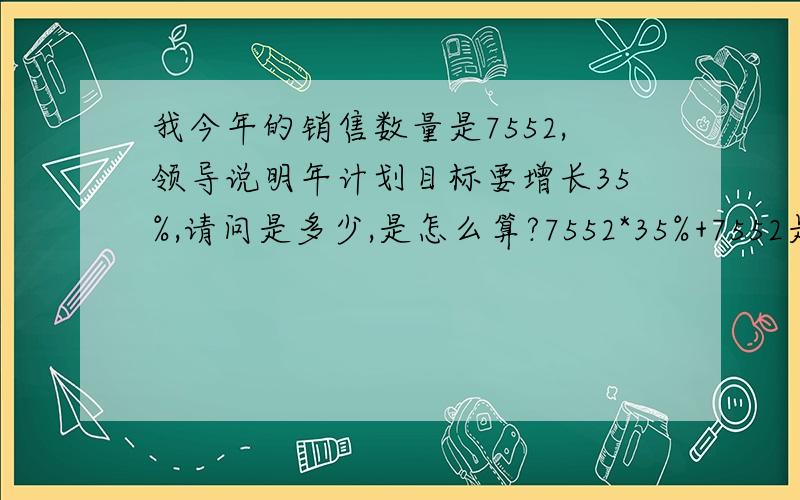 我今年的销售数量是7552,领导说明年计划目标要增长35%,请问是多少,是怎么算?7552*35%+7552是这样算吗?