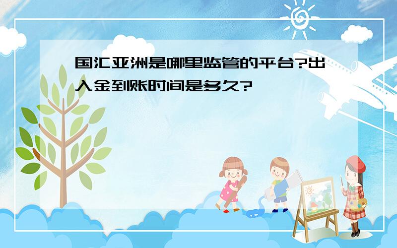 国汇亚洲是哪里监管的平台?出入金到账时间是多久?