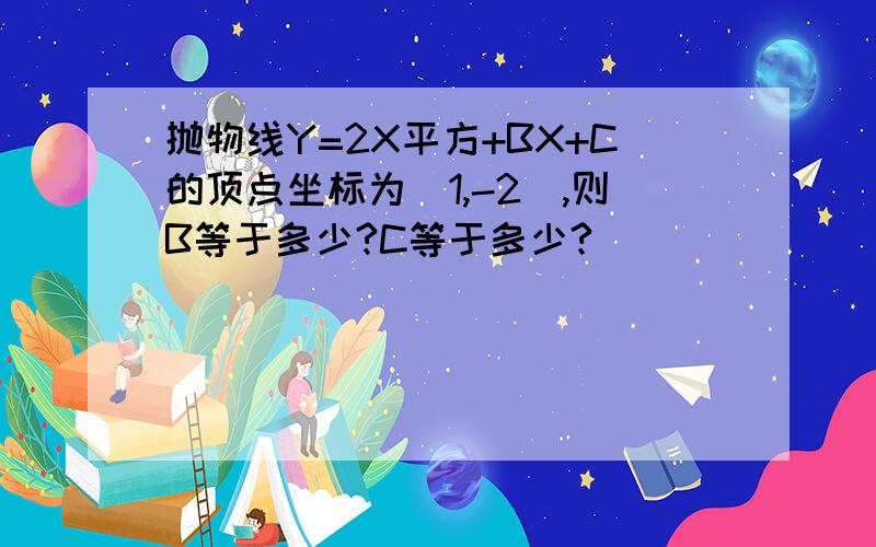 抛物线Y=2X平方+BX+C的顶点坐标为（1,-2）,则B等于多少?C等于多少?