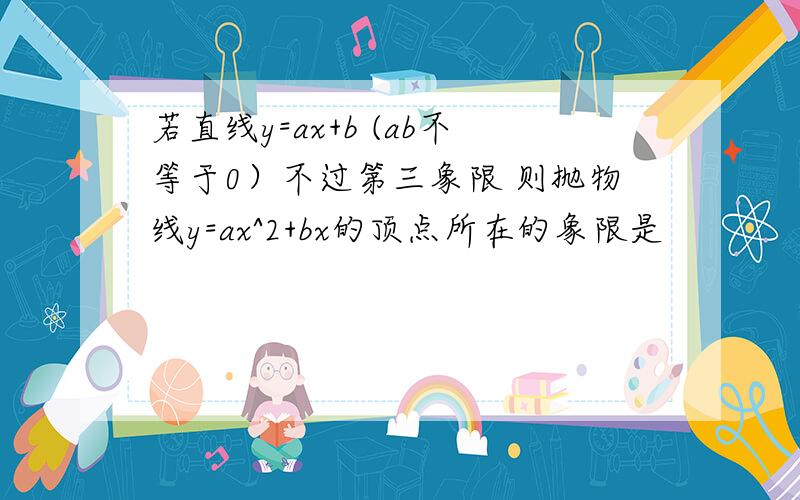 若直线y=ax+b (ab不等于0）不过第三象限 则抛物线y=ax^2+bx的顶点所在的象限是