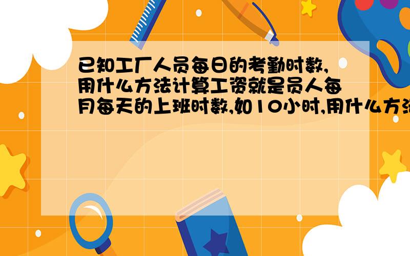 已知工厂人员每日的考勤时数,用什么方法计算工资就是员人每月每天的上班时数,如10小时,用什么方法根据底薪+加班费的方法计算出员工的工资?