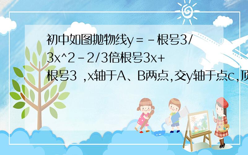 初中如图抛物线y＝-根号3/3x^2-2/3倍根号3x+根号3 ,x轴于A、B两点,交y轴于点c,顶点为D.如图抛物线y＝-根号3/3x^2-2/3倍根号3x+根号3 ,x轴于A、B两点,交y轴于点c,顶点为D.2）把△ABC绕AB的中点M旋转180°,