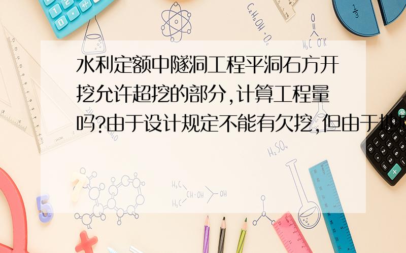 水利定额中隧洞工程平洞石方开挖允许超挖的部分,计算工程量吗?由于设计规定不能有欠挖,但由于地质节理发育,难免有超挖现象,经断面实测,许多断面都要比设计边线宽出15~20cm.在工程计量