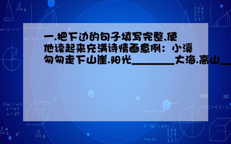 一.把下边的句子填写完整,使他读起来充满诗情画意例：小溪匆匆走下山崖.阳光＿＿＿＿大海.高山＿＿＿＿草原.黄昏＿＿＿＿村庄.春天＿＿＿＿小鸭.二.用“心”字组成五个适当的词语,填