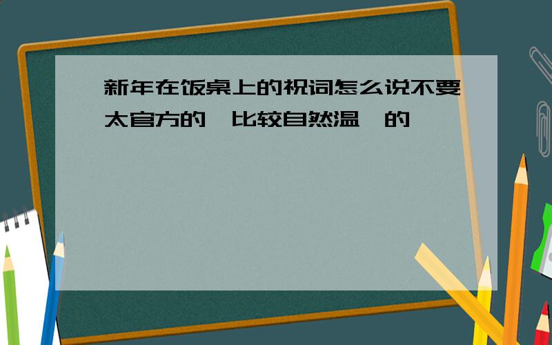 新年在饭桌上的祝词怎么说不要太官方的,比较自然温馨的