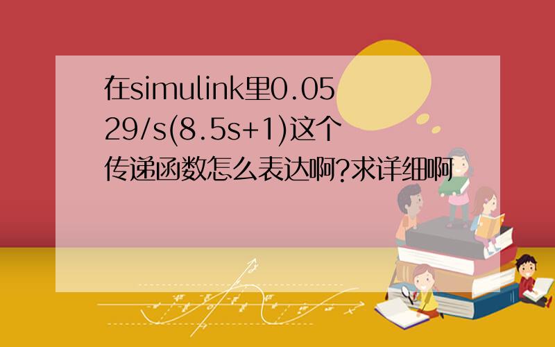 在simulink里0.0529/s(8.5s+1)这个传递函数怎么表达啊?求详细啊