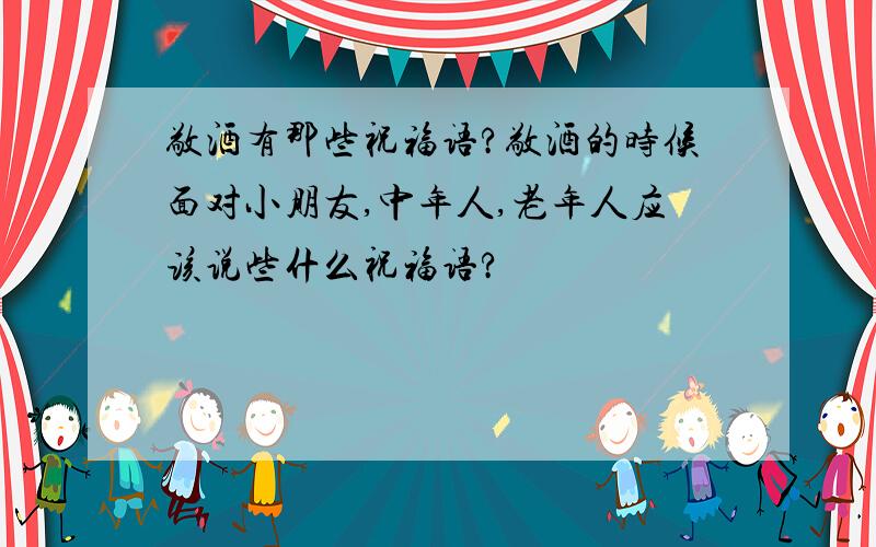 敬酒有那些祝福语?敬酒的时候面对小朋友,中年人,老年人应该说些什么祝福语?