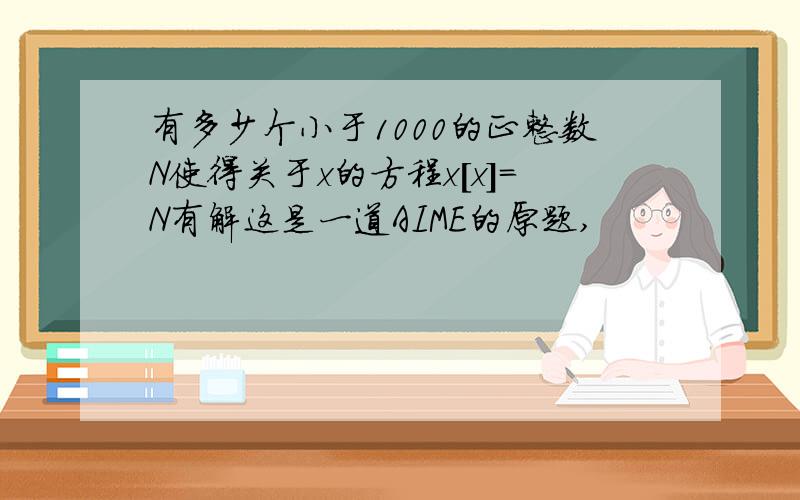 有多少个小于1000的正整数N使得关于x的方程x[x]=N有解这是一道AIME的原题,