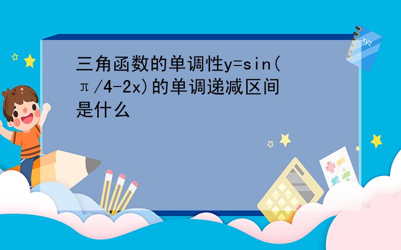 三角函数的单调性y=sin(π/4-2x)的单调递减区间是什么