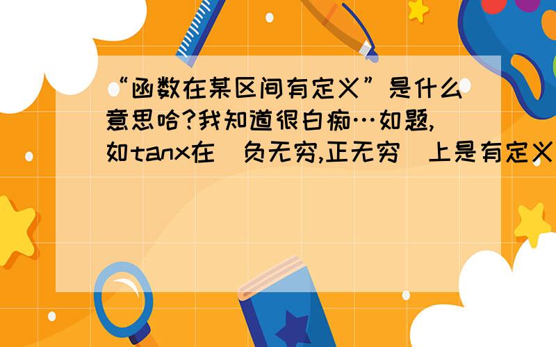 “函数在某区间有定义”是什么意思哈?我知道很白痴…如题,如tanx在（负无穷,正无穷）上是有定义的么?我一下子把有定义这个词的意思忘记了,又没地方查,哈哈哈哈