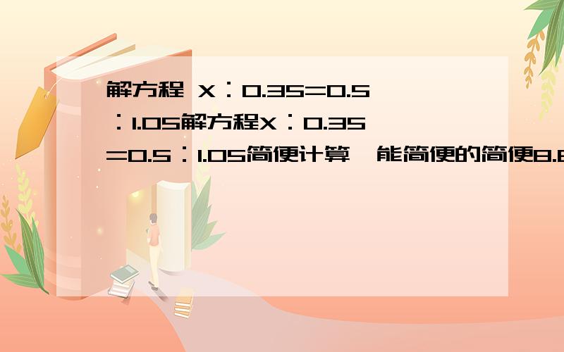 解方程 X：0.35=0.5：1.05解方程X：0.35=0.5：1.05简便计算,能简便的简便8.8×1.25×100÷43×3分之1÷4分之3÷44×7分之9+4÷5分之716×3分之2×（9×8分之1）（0.39÷3-0.1）÷3分之1