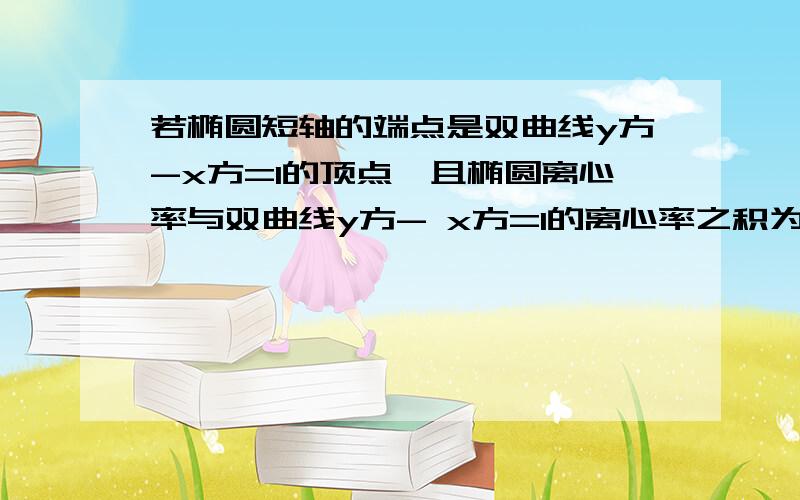 若椭圆短轴的端点是双曲线y方-x方=1的顶点,且椭圆离心率与双曲线y方- x方=1的离心率之积为1,则椭圆标准方程为.这里面的短轴是2b吗?