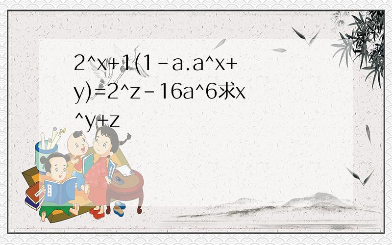 2^x+1(1-a.a^x+y)=2^z-16a^6求x^y+z