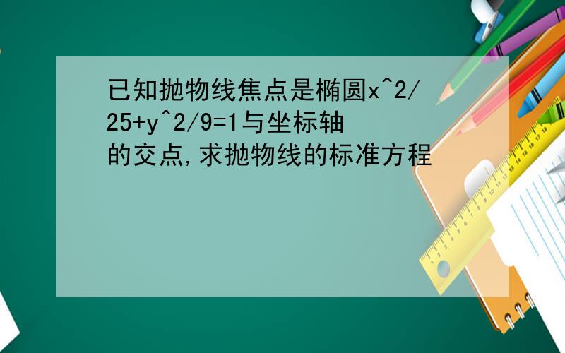 已知抛物线焦点是椭圆x^2/25+y^2/9=1与坐标轴的交点,求抛物线的标准方程