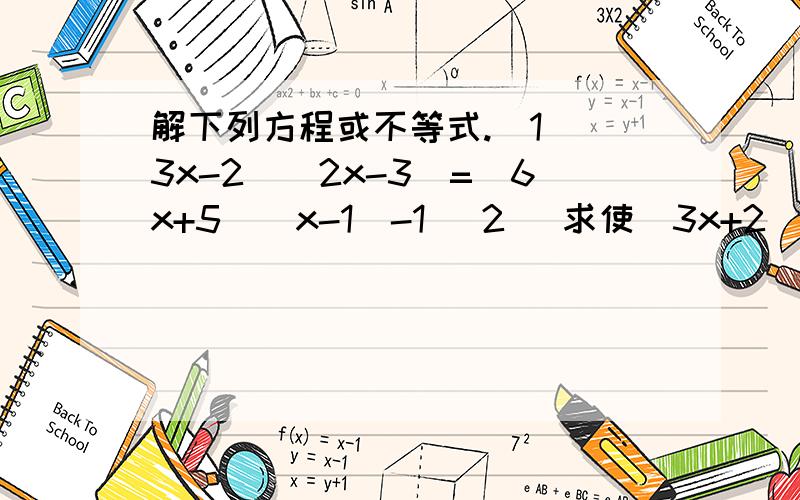 解下列方程或不等式.（1）（3x-2）（2x-3）=（6x+5）（x-1）-1 （2） 求使（3x+2）（3x-4）＞9（x-2）解下列方程或不等式.（1）（3x-2）（2x-3）=（6x+5）（x-1）-1（2） 求使（3x+2）（3x-4）＞9（x-2）