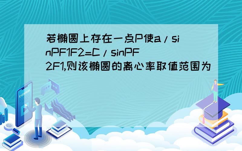 若椭圆上存在一点P使a/sinPF1F2=C/sinPF2F1,则该椭圆的离心率取值范围为（ ）