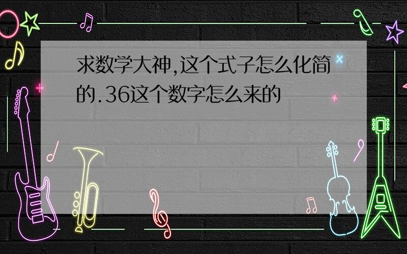 求数学大神,这个式子怎么化简的.36这个数字怎么来的