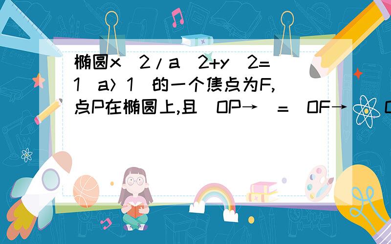 椭圆x^2/a^2+y^2=1(a＞1)的一个焦点为F,点P在椭圆上,且|OP→|=|OF→|（O为坐标原点）,则△OPF的面积S=?F在x^2+y^2=c^2上,联立 x^2/a^2+y^2=1,得（a^2-1)y^2=a^2-c^2,即c^2×y^2=1,y=1/c,即P点纵坐标为1/c,则S=1/c×c×1/2=1