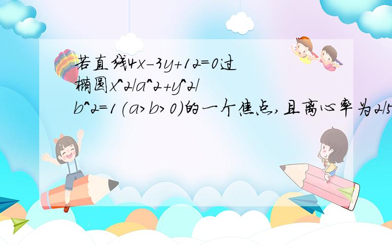 若直线4x-3y+12=0过椭圆x^2/a^2+y^2/b^2=1(a>b>0)的一个焦点,且离心率为2/5,求此椭圆方程快.10分钟我验收.过了时间.我就结束提问了.