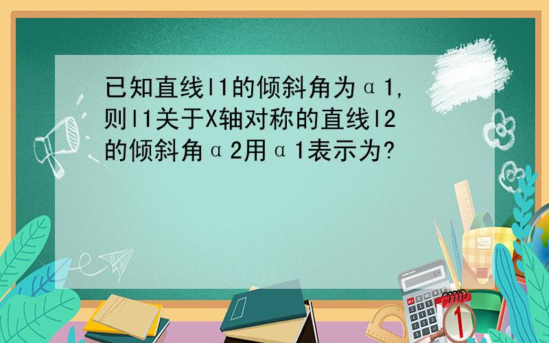 已知直线l1的倾斜角为α1,则l1关于X轴对称的直线l2的倾斜角α2用α1表示为?