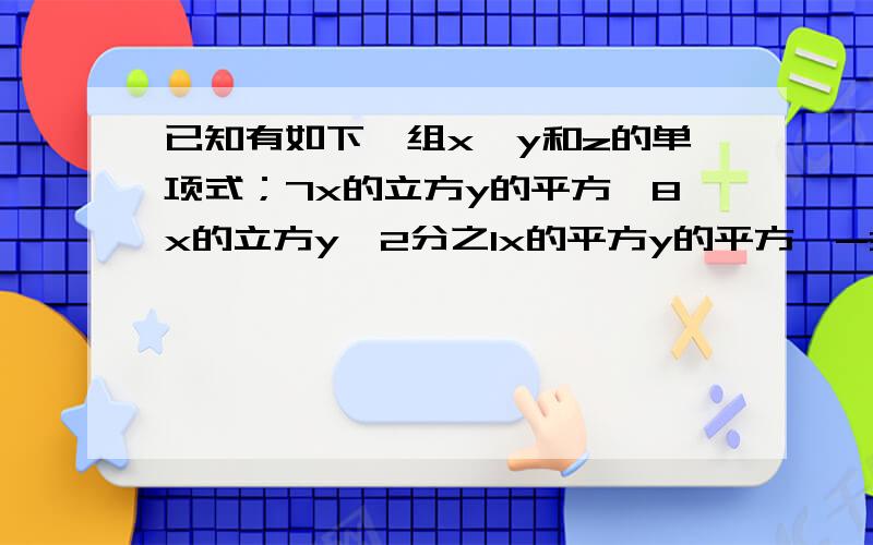 已知有如下一组x,y和z的单项式；7x的立方y的平方,8x的立方y,2分之1x的平方y的平方,-3yx的平方z,9x的4次方zy,zy的平方,-5分之1xyz,9y的立方z,0.3z的立方,我们用下面的方法确定它们的先后次序；对任