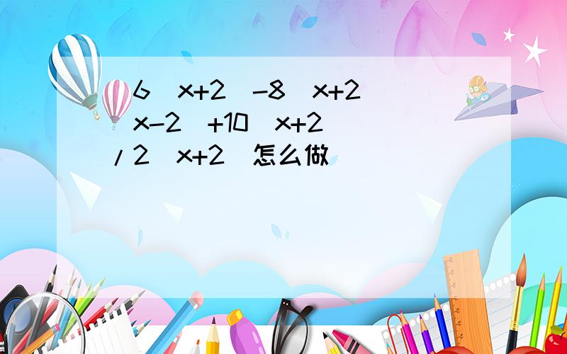 [6(x+2)-8(x+2)(x-2)+10(x+2)]/2(x+2)怎么做