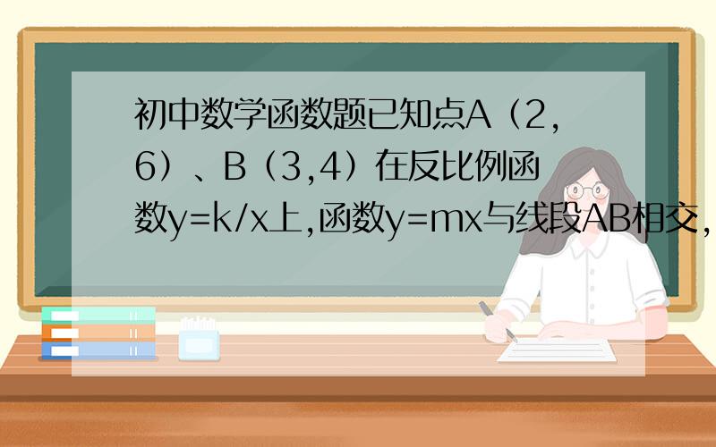 初中数学函数题已知点A（2,6）、B（3,4）在反比例函数y=k/x上,函数y=mx与线段AB相交,求m的取值范围?