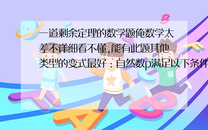 一道剩余定理的数学题俺数学太差不详细看不懂,能有此题其他类型的变式最好：自然数p满足以下条件,除10余9,除9余8,除8余7,范围是大于100小于1000,问有几个这样的p?