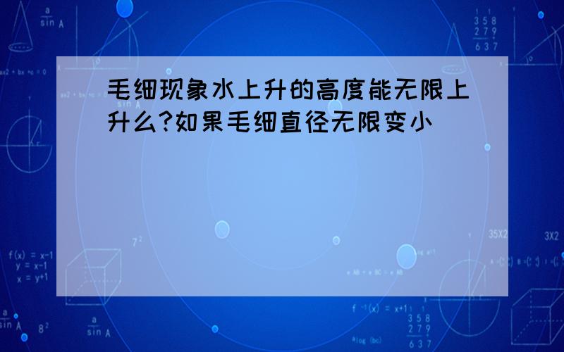 毛细现象水上升的高度能无限上升么?如果毛细直径无限变小