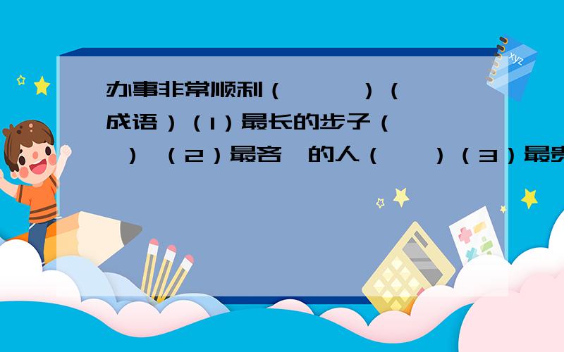 办事非常顺利（     ）（成语）（1）最长的步子（   ） （2）最吝啬的人（   ）（3）最贵的稿费（  ）（4）工作认真,一点不马虎（   ）（5）形容一句话的作用很大（    ）（6）最好的卫生（