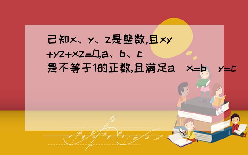 已知x、y、z是整数,且xy+yz+xz=0,a、b、c是不等于1的正数,且满足a^x=b^y=c^z求证：abc=1